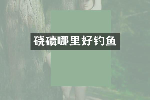 硗碛哪里好钓鱼