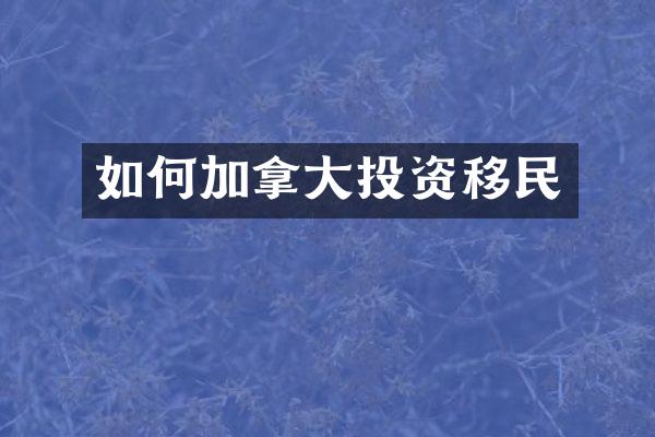 如何加拿大投资移民