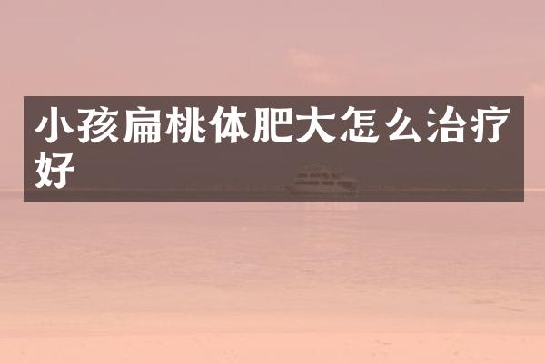 小孩扁桃体肥大怎么治疗好