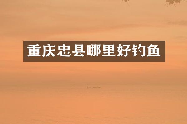 重庆忠县哪里好钓鱼