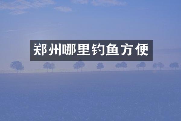 郑州哪里钓鱼方便