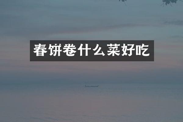 春饼卷什么菜好吃
