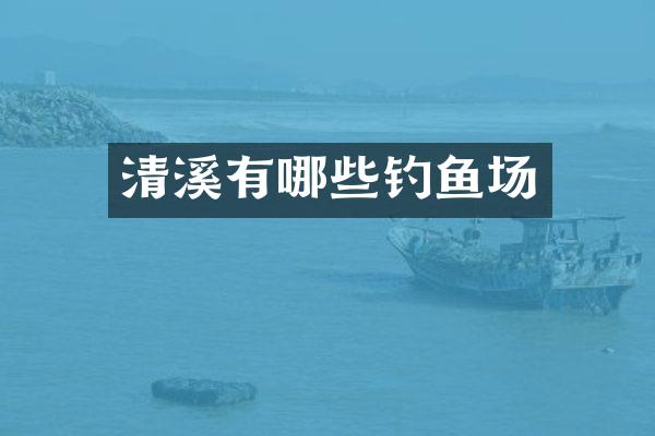 清溪有哪些钓鱼场