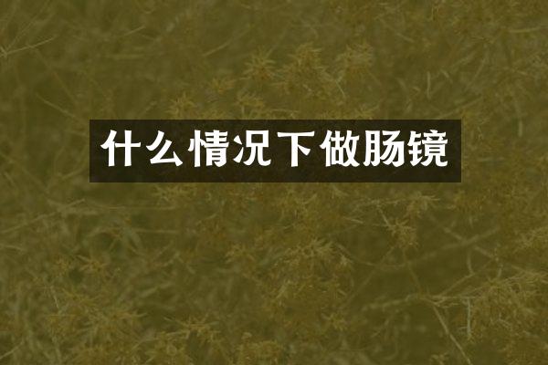 什么情况下做肠镜