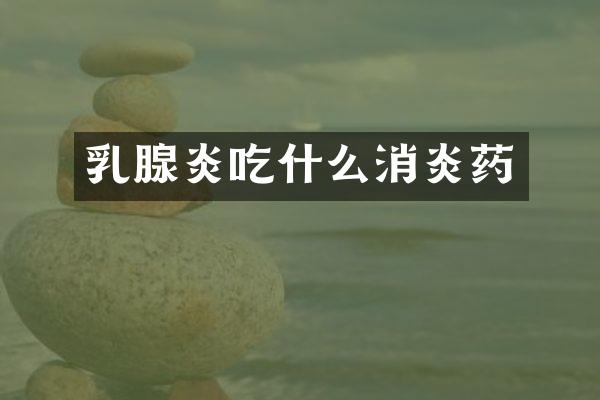 乳腺炎吃什么消炎药
