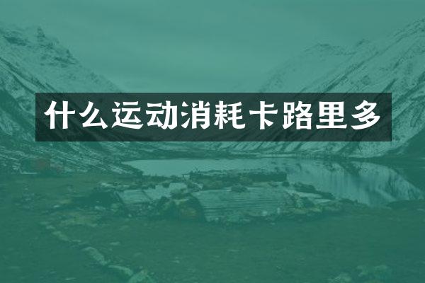 什么运动消耗卡路里多
