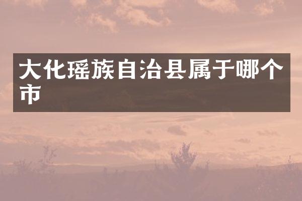 大化瑶族自治县属于哪个市