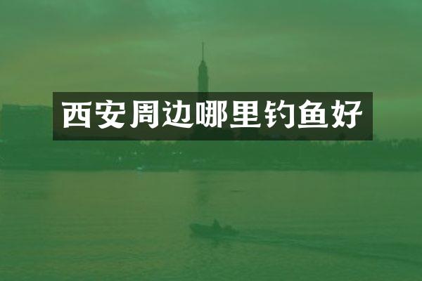 西安周边哪里钓鱼好