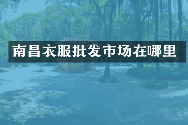 南昌衣服批发市场在哪里