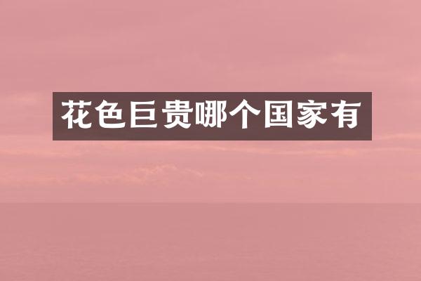 花色巨贵哪个国家有