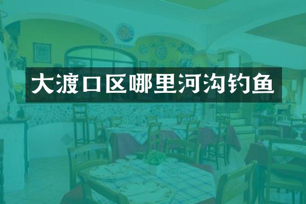 大渡口区哪里河沟钓鱼