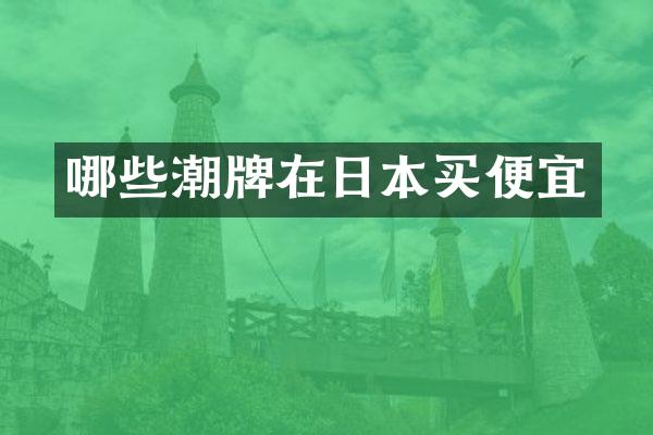 哪些潮牌在日本买便宜