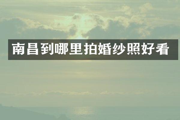 南昌到哪里拍婚纱照好看