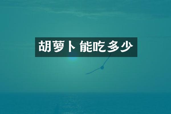胡萝卜能吃多少