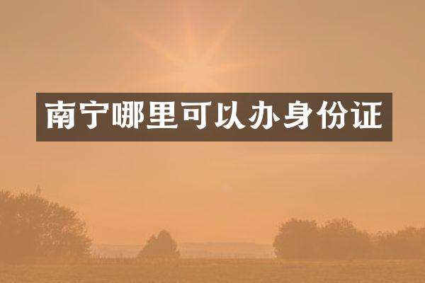 南宁哪里可以办身份证