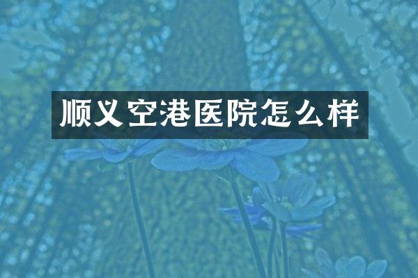 顺义空港医院怎么样