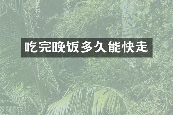 吃完晚饭多久能快走