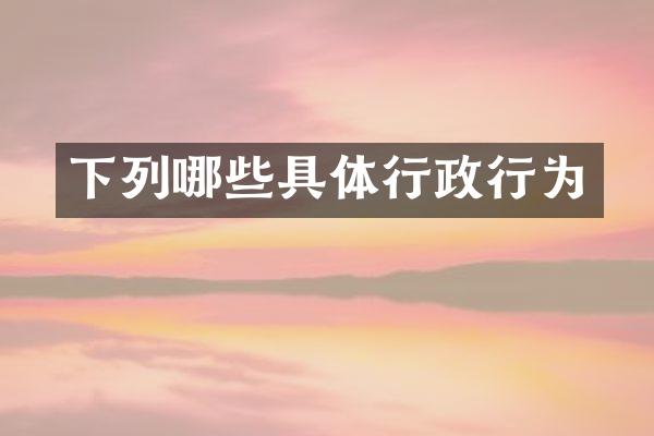 下列哪些具体行政行为
