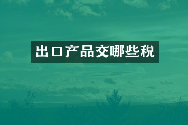 出口产品交哪些税