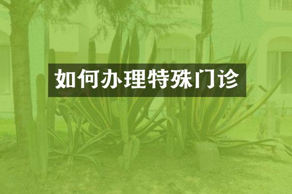 如何办理特殊门诊