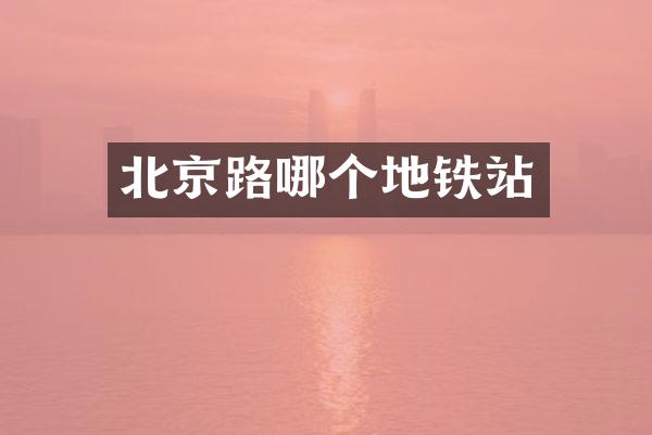 北京路哪个地铁站