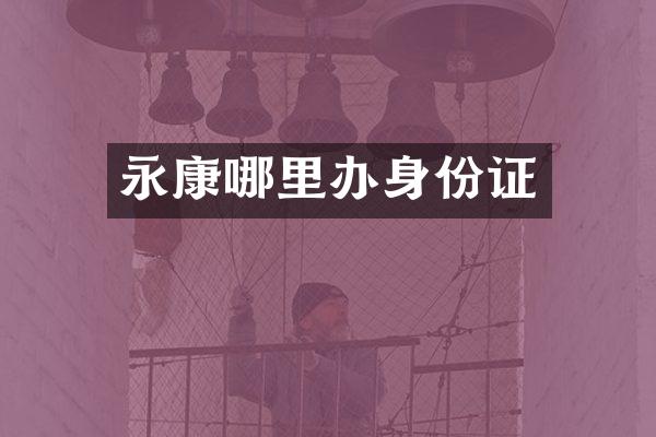 永康哪里办身份证