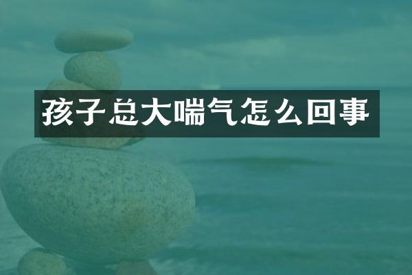 孩子总大喘气怎么回事