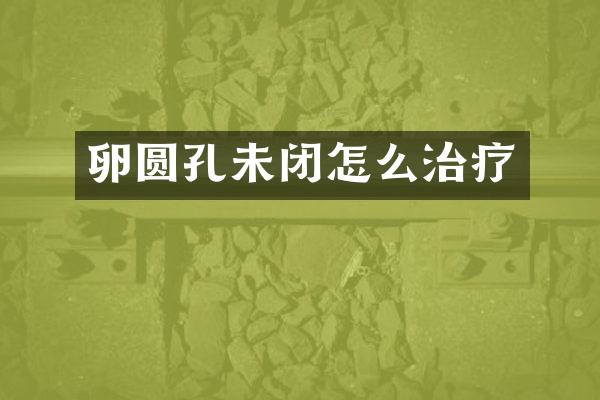 卵圆孔未闭怎么治疗