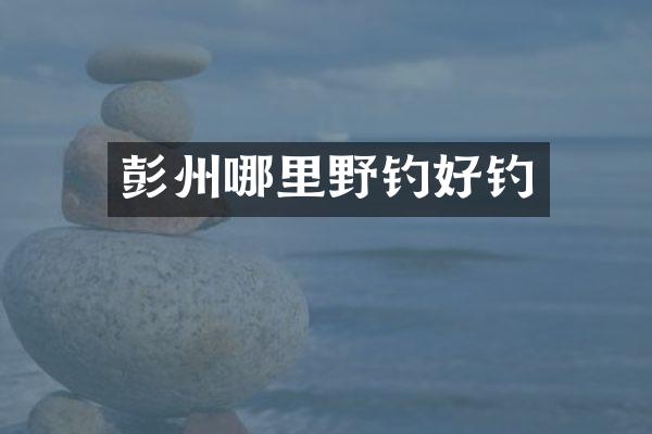 彭州哪里野钓好钓