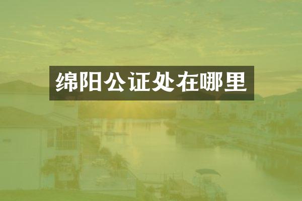 绵阳公证处在哪里
