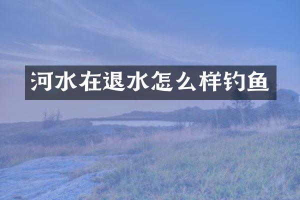 河水在退水怎么样钓鱼