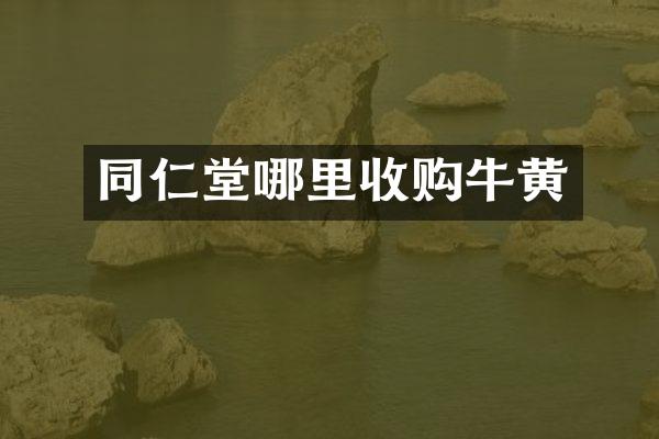 同仁堂哪里收购牛黄