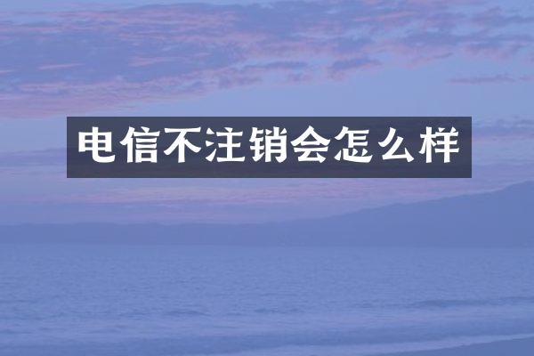 电信不注销会怎么样