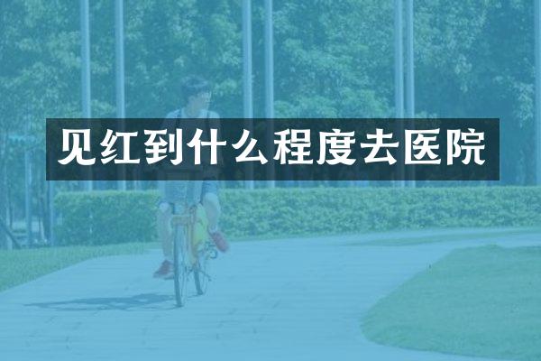 见红到什么程度去医院