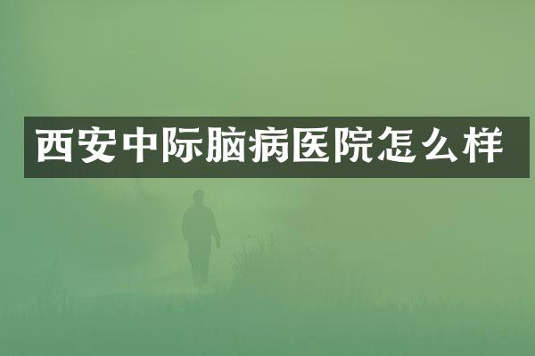 西安中际脑病医院怎么样