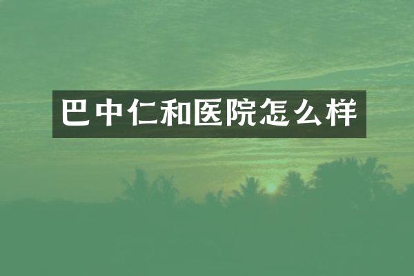 巴中仁和医院怎么样