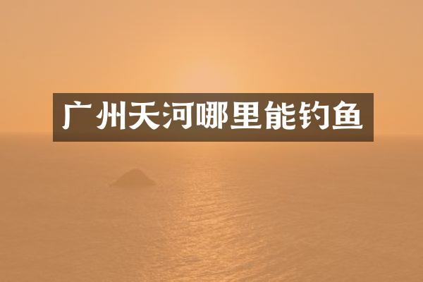 广州天河哪里能钓鱼