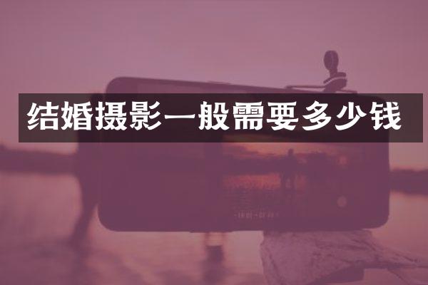 结婚摄影一般需要多少钱