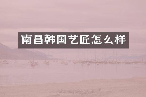 南昌韩国艺匠怎么样