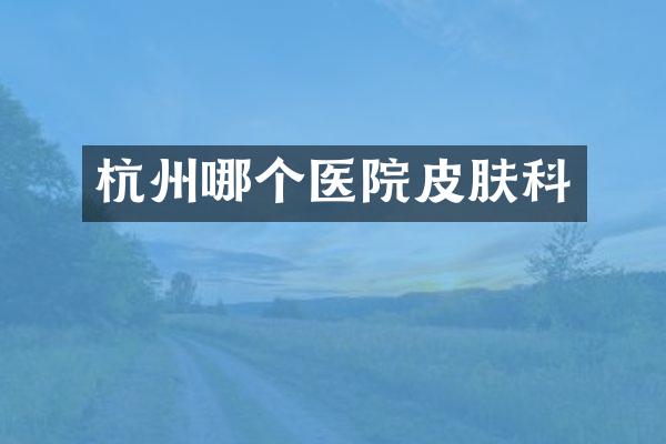 杭州哪个医院皮肤科