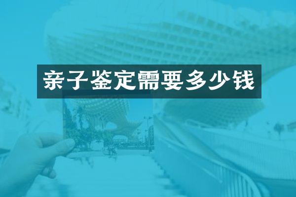 亲子鉴定需要多少钱