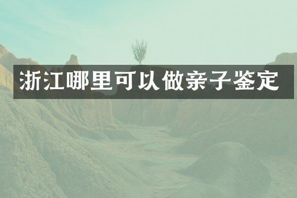 浙江哪里可以做亲子鉴定