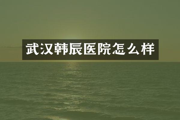 武汉韩辰医院怎么样