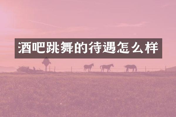 酒吧跳舞的待遇怎么样