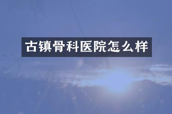 古镇骨科医院怎么样