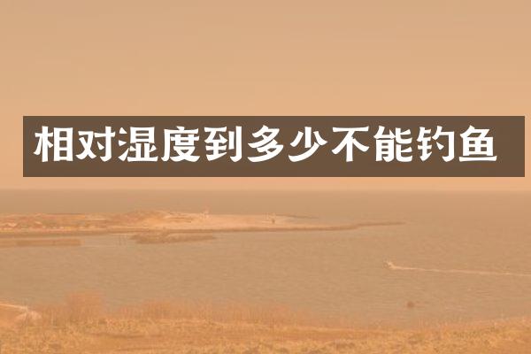 相对湿度到多少不能钓鱼