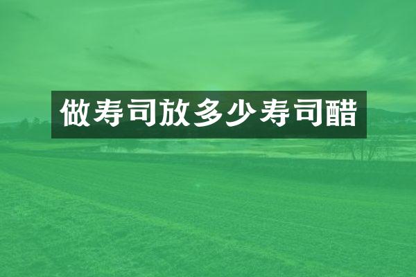 做寿司放多少寿司醋