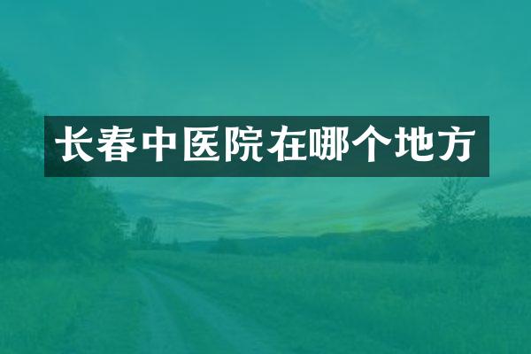 长春中医院在哪个地方