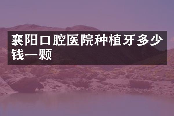 襄阳口腔医院种植牙多少钱一颗