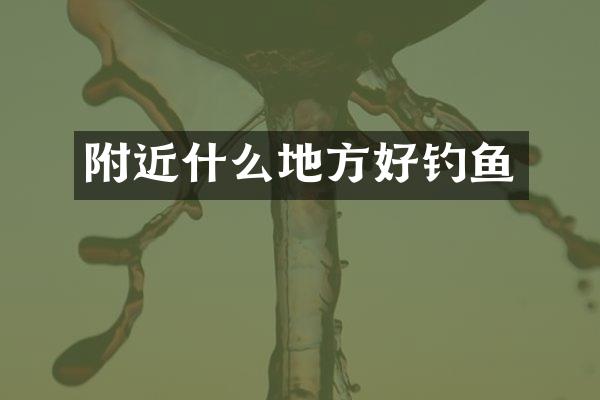 附近什么地方好钓鱼